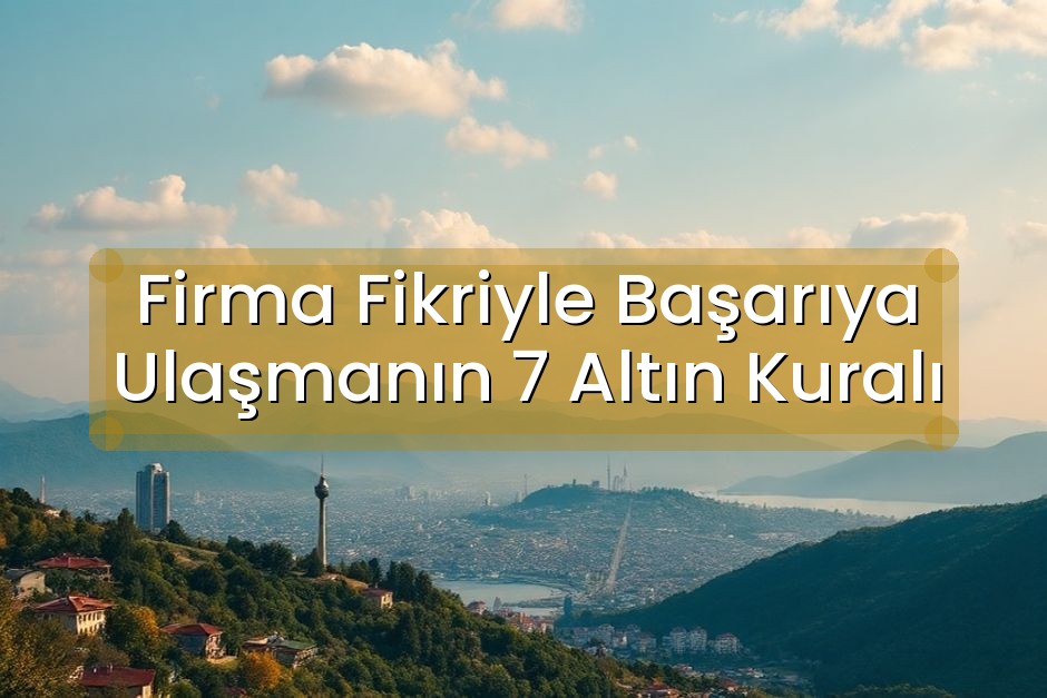 Firma Fikriyle Başarıya Ulaşmanın 7 Altın Kuralı